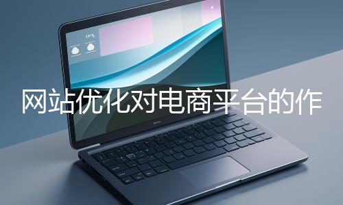 網站優化對電商平臺的作用體現在哪些方面？